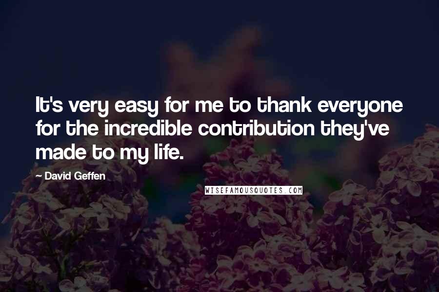 David Geffen Quotes: It's very easy for me to thank everyone for the incredible contribution they've made to my life.