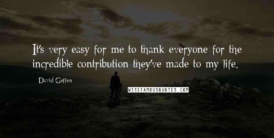 David Geffen Quotes: It's very easy for me to thank everyone for the incredible contribution they've made to my life.