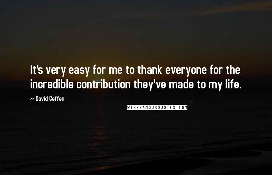 David Geffen Quotes: It's very easy for me to thank everyone for the incredible contribution they've made to my life.