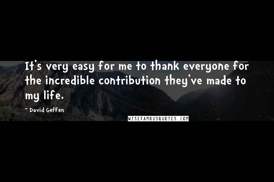 David Geffen Quotes: It's very easy for me to thank everyone for the incredible contribution they've made to my life.