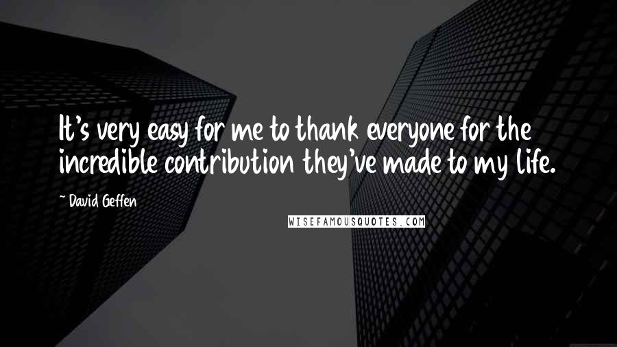 David Geffen Quotes: It's very easy for me to thank everyone for the incredible contribution they've made to my life.