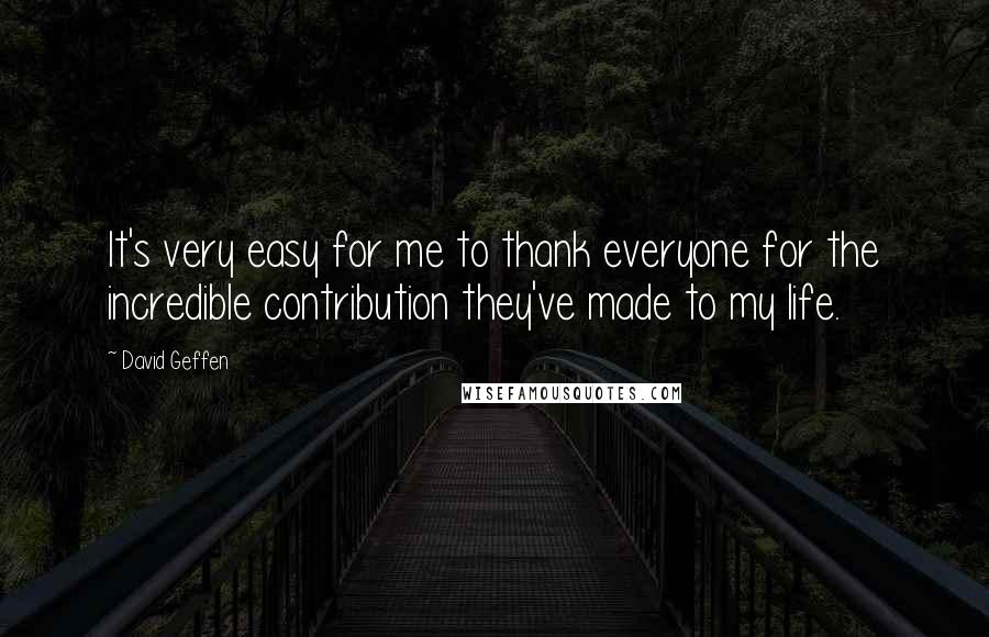 David Geffen Quotes: It's very easy for me to thank everyone for the incredible contribution they've made to my life.