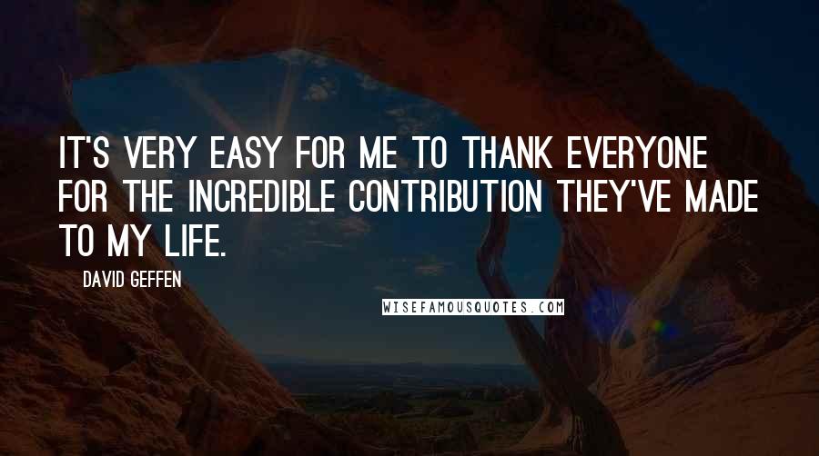 David Geffen Quotes: It's very easy for me to thank everyone for the incredible contribution they've made to my life.