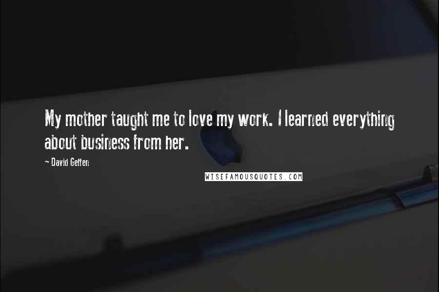 David Geffen Quotes: My mother taught me to love my work. I learned everything about business from her.