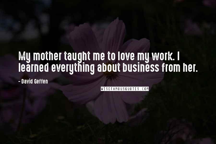 David Geffen Quotes: My mother taught me to love my work. I learned everything about business from her.
