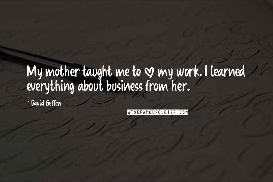 David Geffen Quotes: My mother taught me to love my work. I learned everything about business from her.