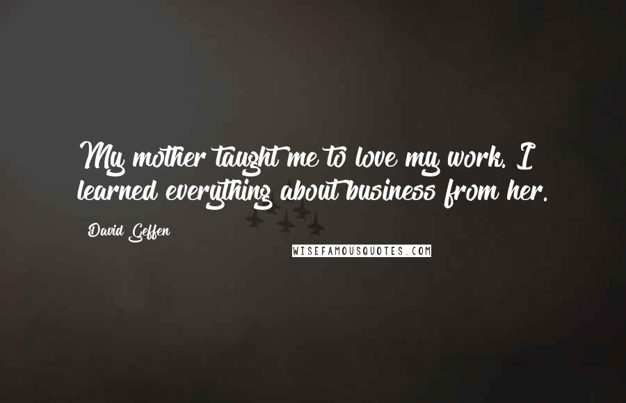 David Geffen Quotes: My mother taught me to love my work. I learned everything about business from her.