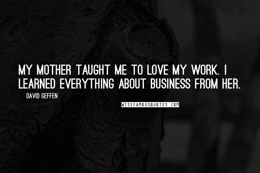 David Geffen Quotes: My mother taught me to love my work. I learned everything about business from her.