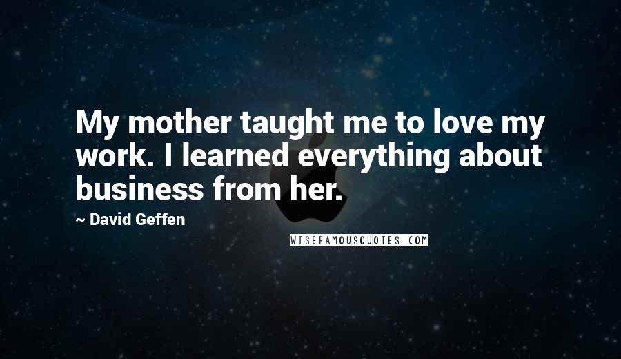 David Geffen Quotes: My mother taught me to love my work. I learned everything about business from her.