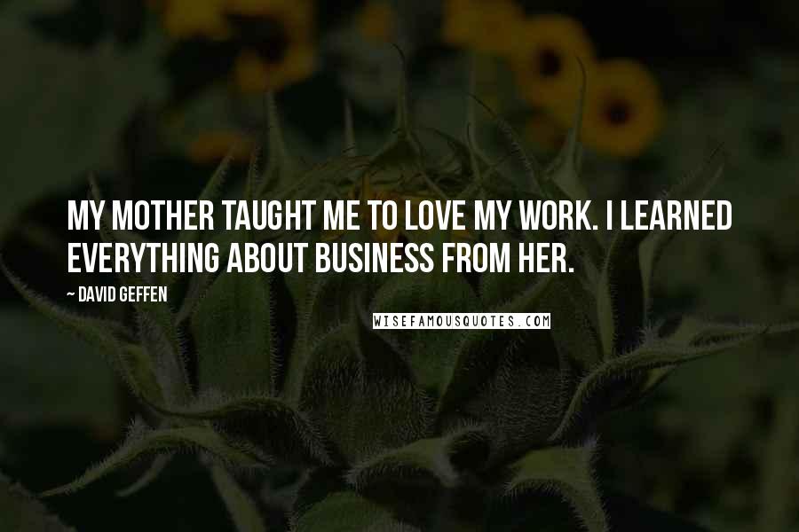 David Geffen Quotes: My mother taught me to love my work. I learned everything about business from her.
