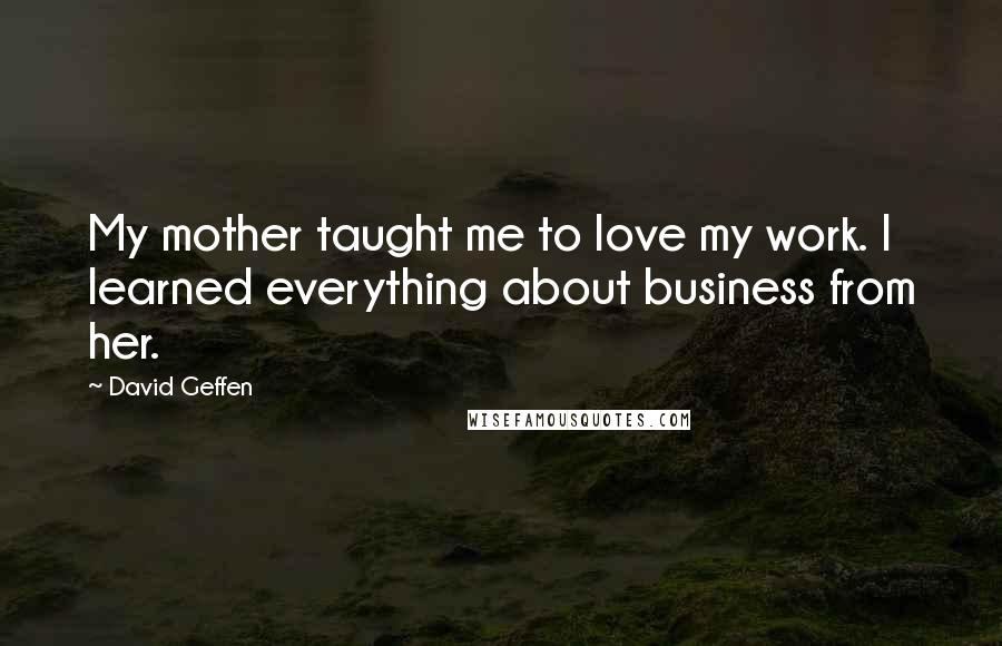 David Geffen Quotes: My mother taught me to love my work. I learned everything about business from her.