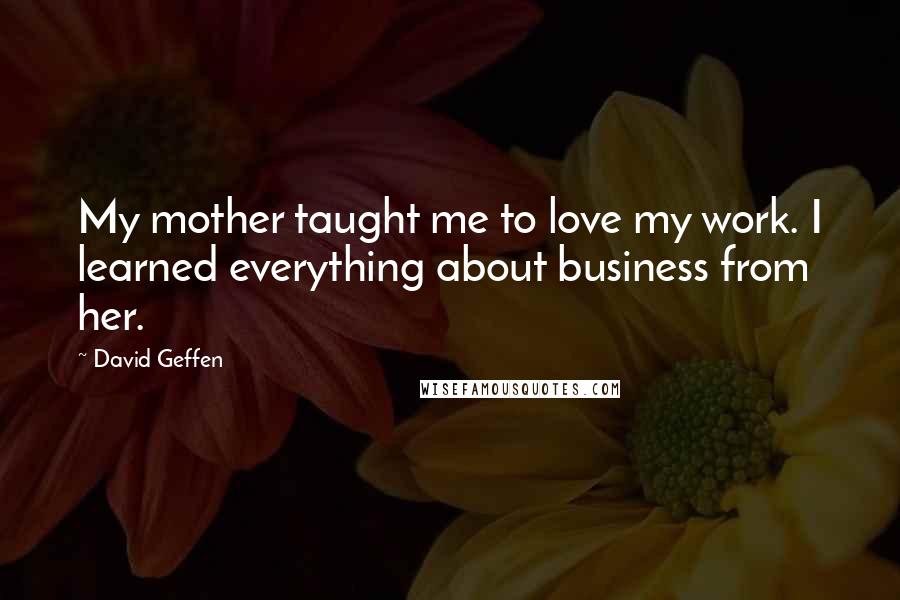 David Geffen Quotes: My mother taught me to love my work. I learned everything about business from her.