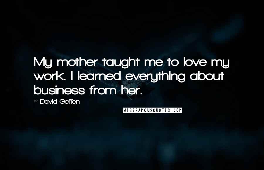 David Geffen Quotes: My mother taught me to love my work. I learned everything about business from her.