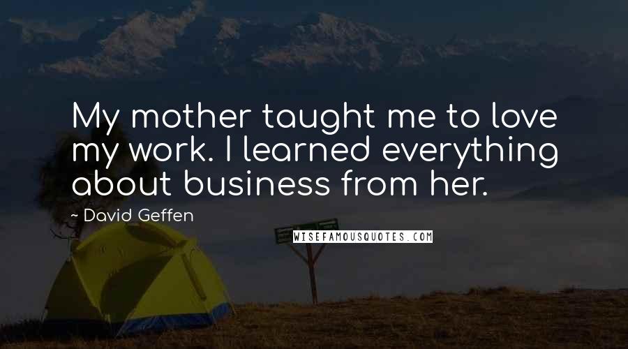David Geffen Quotes: My mother taught me to love my work. I learned everything about business from her.
