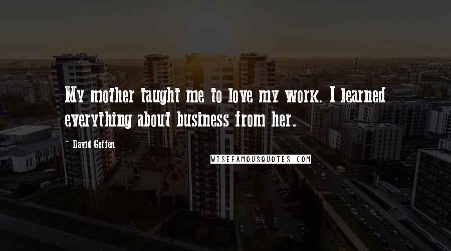 David Geffen Quotes: My mother taught me to love my work. I learned everything about business from her.