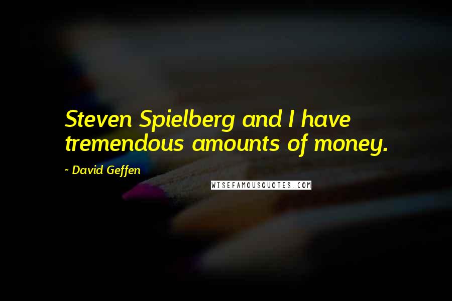 David Geffen Quotes: Steven Spielberg and I have tremendous amounts of money.