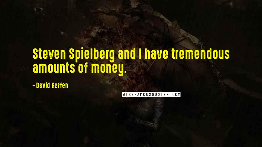 David Geffen Quotes: Steven Spielberg and I have tremendous amounts of money.