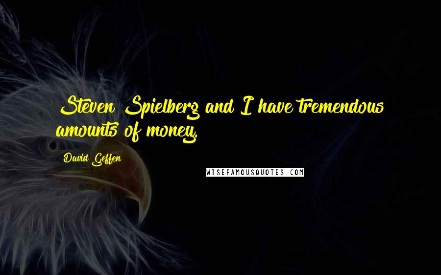 David Geffen Quotes: Steven Spielberg and I have tremendous amounts of money.