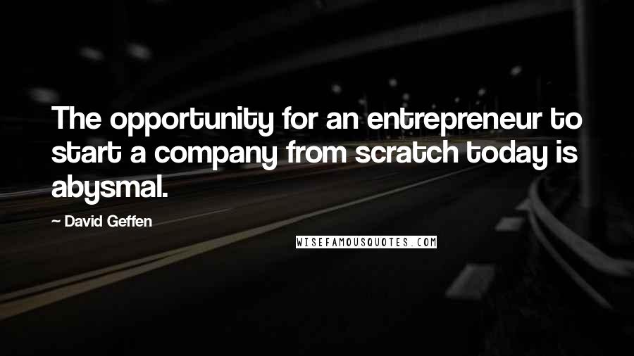 David Geffen Quotes: The opportunity for an entrepreneur to start a company from scratch today is abysmal.