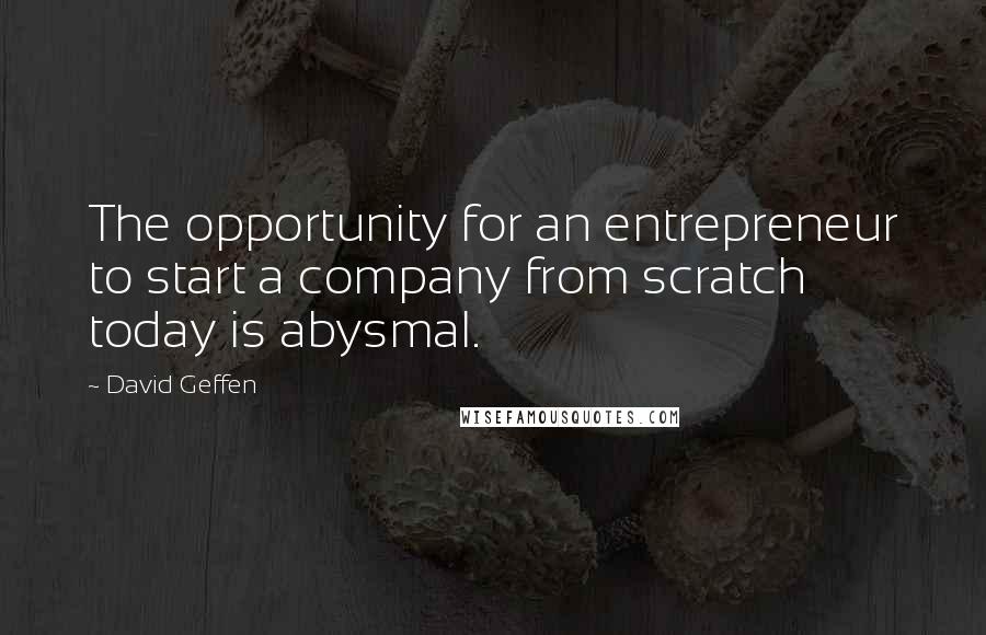 David Geffen Quotes: The opportunity for an entrepreneur to start a company from scratch today is abysmal.