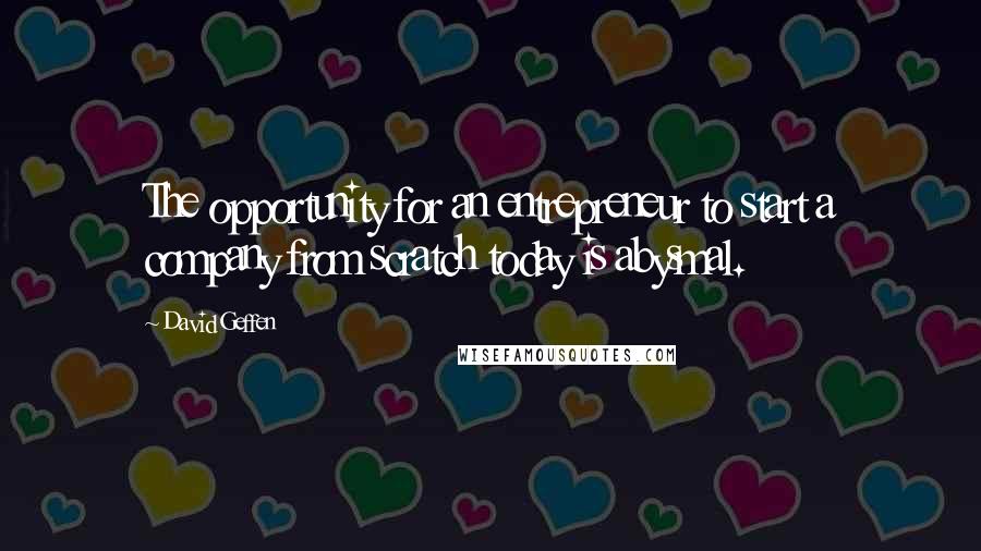 David Geffen Quotes: The opportunity for an entrepreneur to start a company from scratch today is abysmal.