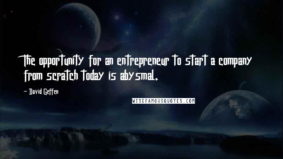 David Geffen Quotes: The opportunity for an entrepreneur to start a company from scratch today is abysmal.