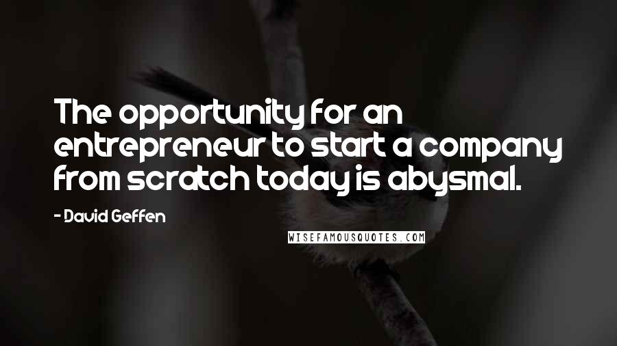 David Geffen Quotes: The opportunity for an entrepreneur to start a company from scratch today is abysmal.