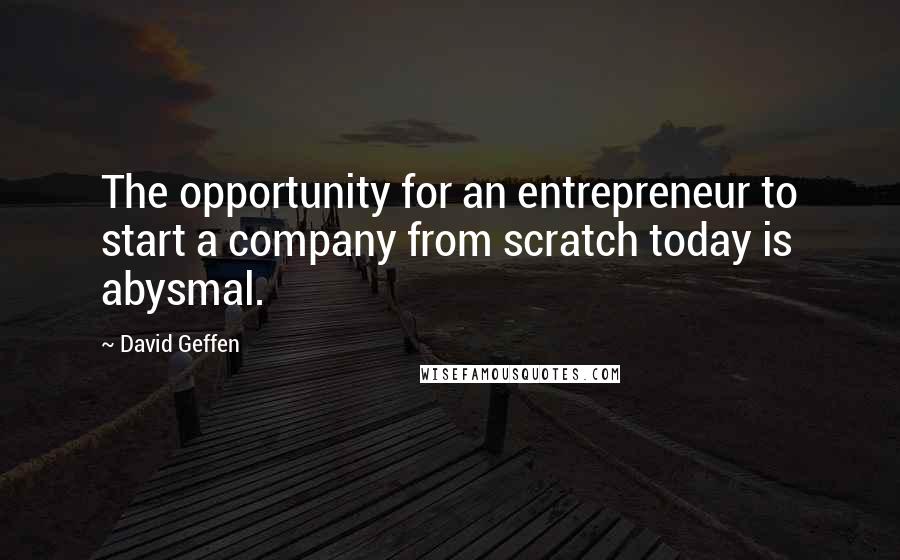 David Geffen Quotes: The opportunity for an entrepreneur to start a company from scratch today is abysmal.