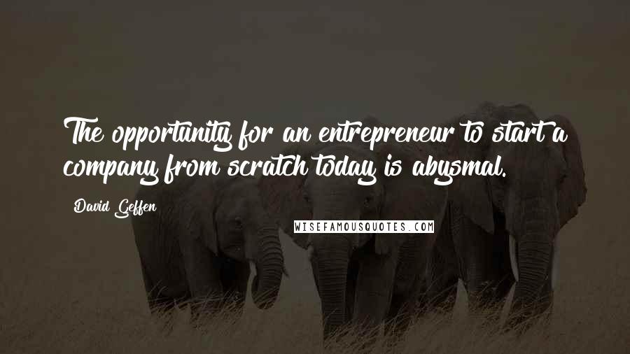 David Geffen Quotes: The opportunity for an entrepreneur to start a company from scratch today is abysmal.