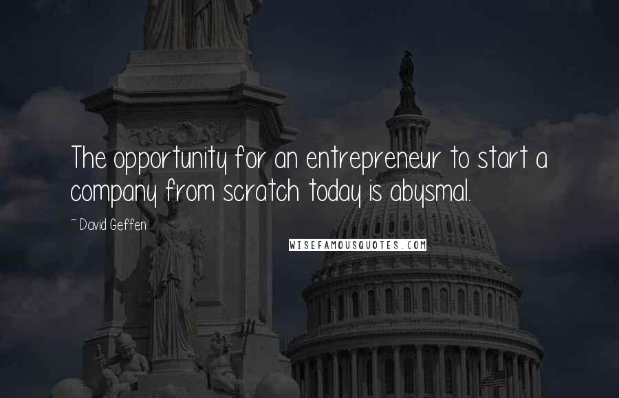 David Geffen Quotes: The opportunity for an entrepreneur to start a company from scratch today is abysmal.
