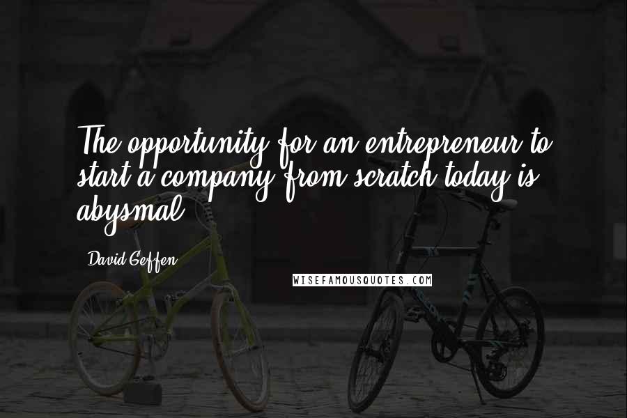 David Geffen Quotes: The opportunity for an entrepreneur to start a company from scratch today is abysmal.