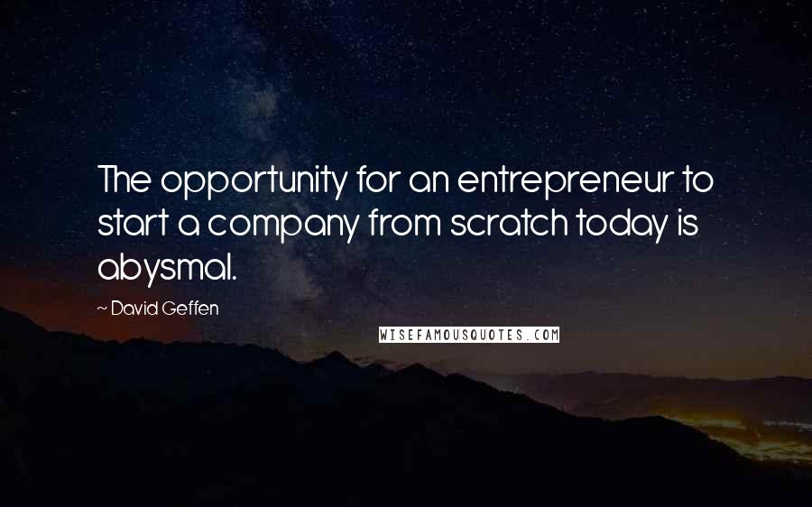 David Geffen Quotes: The opportunity for an entrepreneur to start a company from scratch today is abysmal.