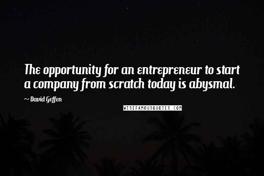 David Geffen Quotes: The opportunity for an entrepreneur to start a company from scratch today is abysmal.