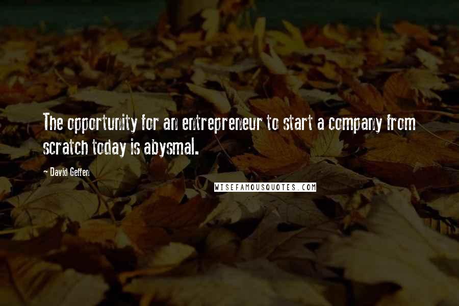 David Geffen Quotes: The opportunity for an entrepreneur to start a company from scratch today is abysmal.