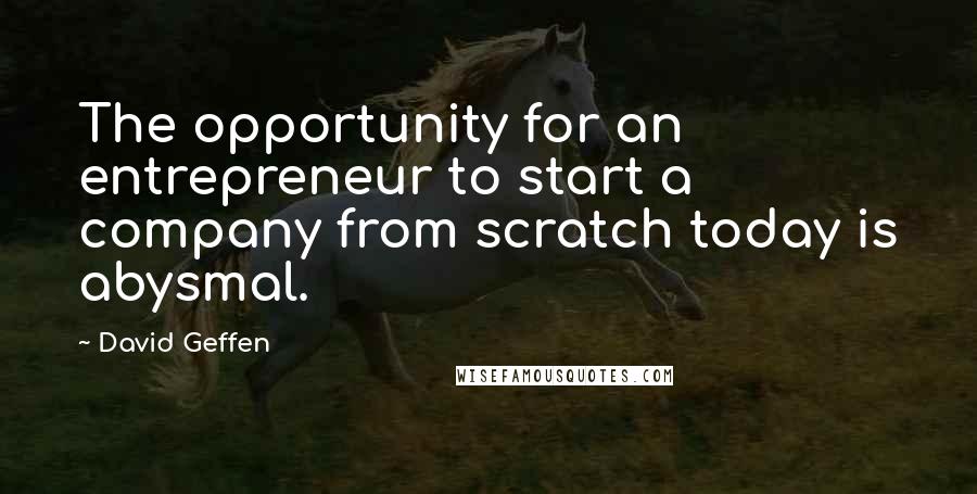 David Geffen Quotes: The opportunity for an entrepreneur to start a company from scratch today is abysmal.