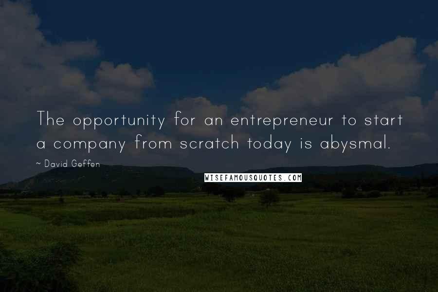 David Geffen Quotes: The opportunity for an entrepreneur to start a company from scratch today is abysmal.