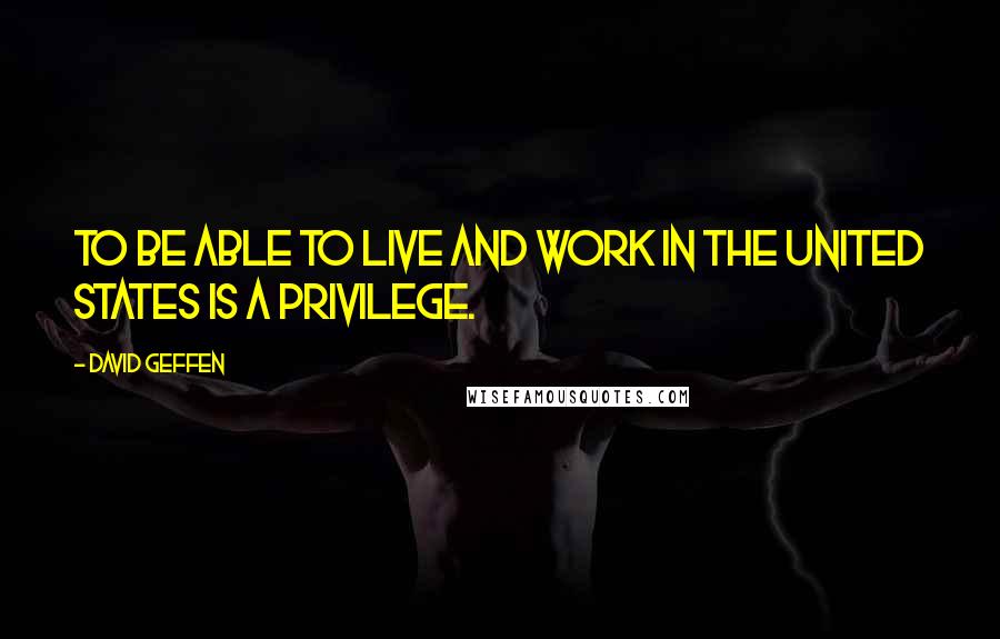 David Geffen Quotes: To be able to live and work in the United States is a privilege.