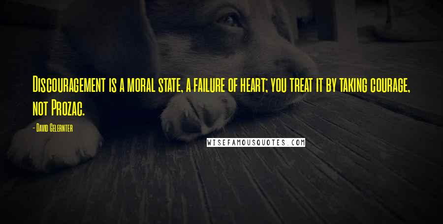 David Gelernter Quotes: Discouragement is a moral state, a failure of heart; you treat it by taking courage, not Prozac.