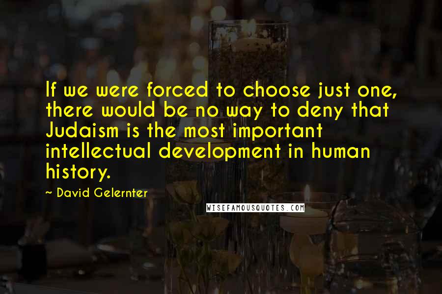 David Gelernter Quotes: If we were forced to choose just one, there would be no way to deny that Judaism is the most important intellectual development in human history.