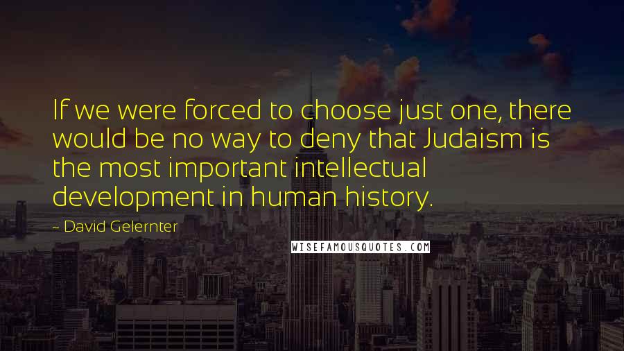 David Gelernter Quotes: If we were forced to choose just one, there would be no way to deny that Judaism is the most important intellectual development in human history.