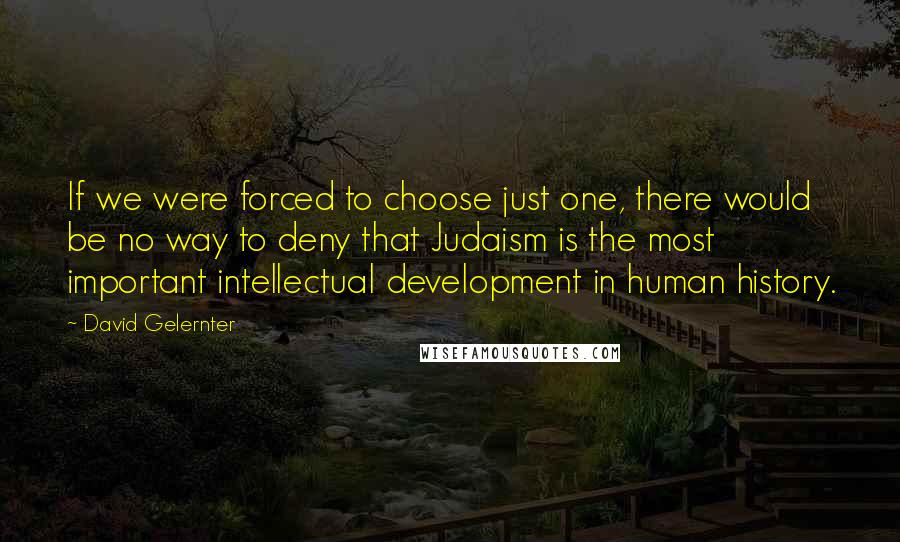 David Gelernter Quotes: If we were forced to choose just one, there would be no way to deny that Judaism is the most important intellectual development in human history.