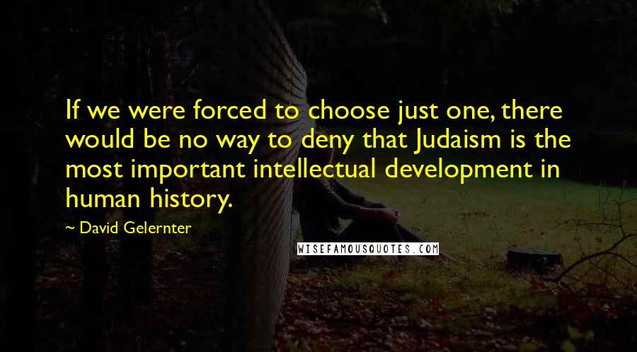 David Gelernter Quotes: If we were forced to choose just one, there would be no way to deny that Judaism is the most important intellectual development in human history.