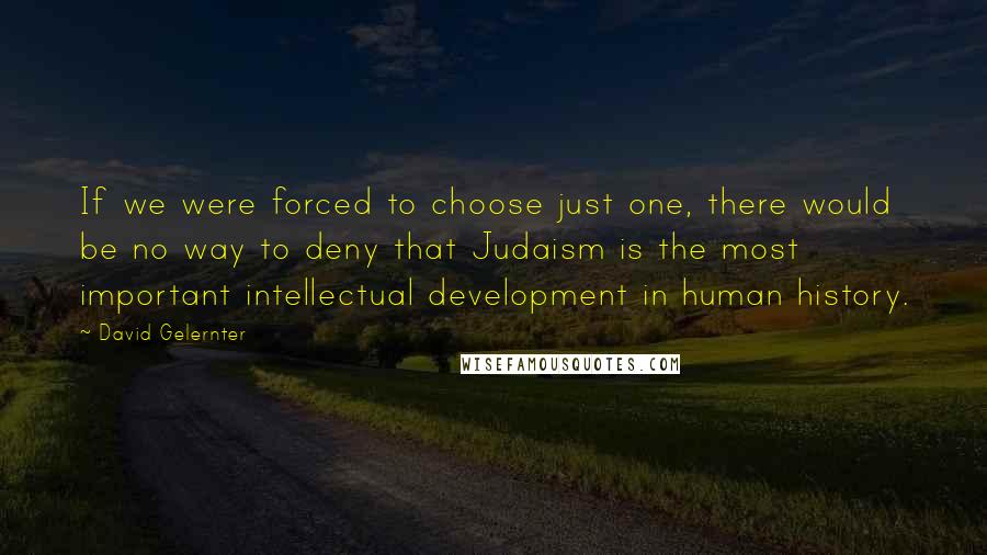 David Gelernter Quotes: If we were forced to choose just one, there would be no way to deny that Judaism is the most important intellectual development in human history.