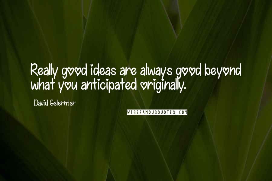 David Gelernter Quotes: Really good ideas are always good beyond what you anticipated originally.