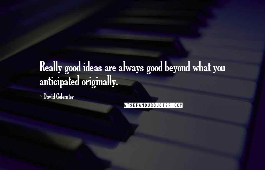 David Gelernter Quotes: Really good ideas are always good beyond what you anticipated originally.