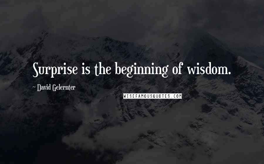 David Gelernter Quotes: Surprise is the beginning of wisdom.