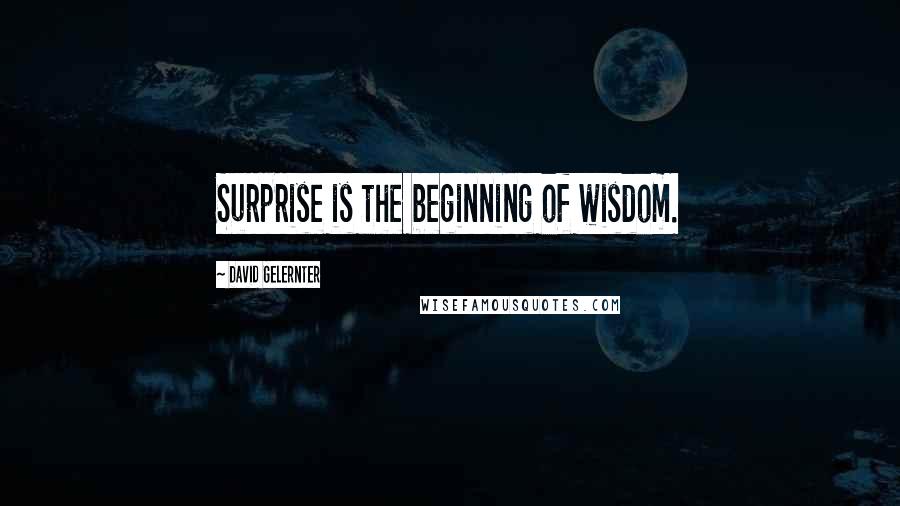 David Gelernter Quotes: Surprise is the beginning of wisdom.