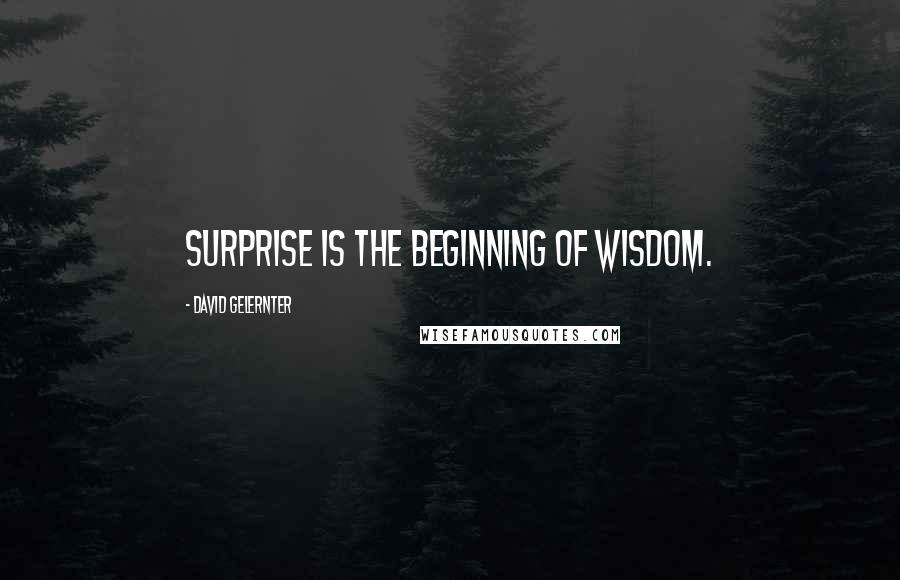 David Gelernter Quotes: Surprise is the beginning of wisdom.