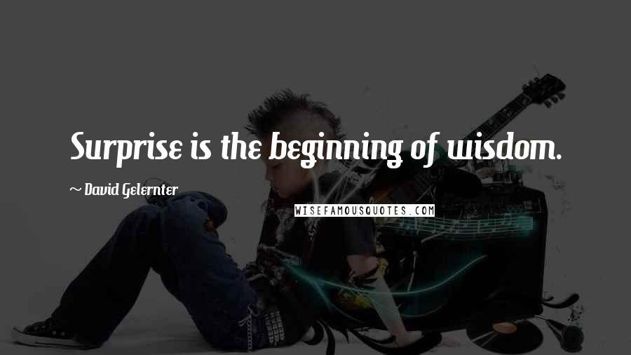 David Gelernter Quotes: Surprise is the beginning of wisdom.