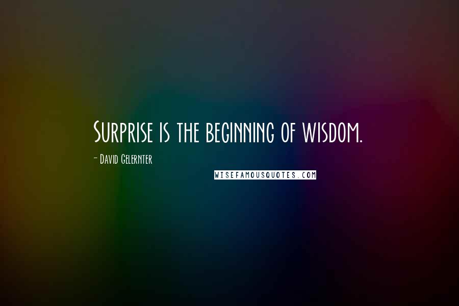 David Gelernter Quotes: Surprise is the beginning of wisdom.